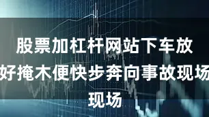 股票加杠杆网站下车放好掩木便快步奔向事故现场