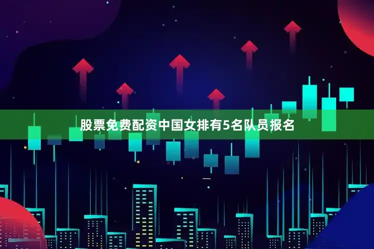股票免费配资中国女排有5名队员报名