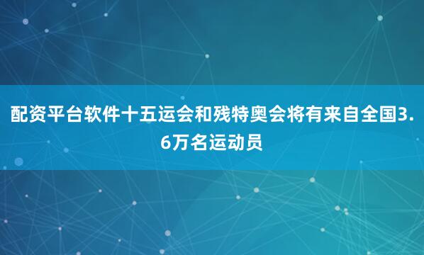 配资平台软件十五运会和残特奥会将有来自全国3.6万名运动员
