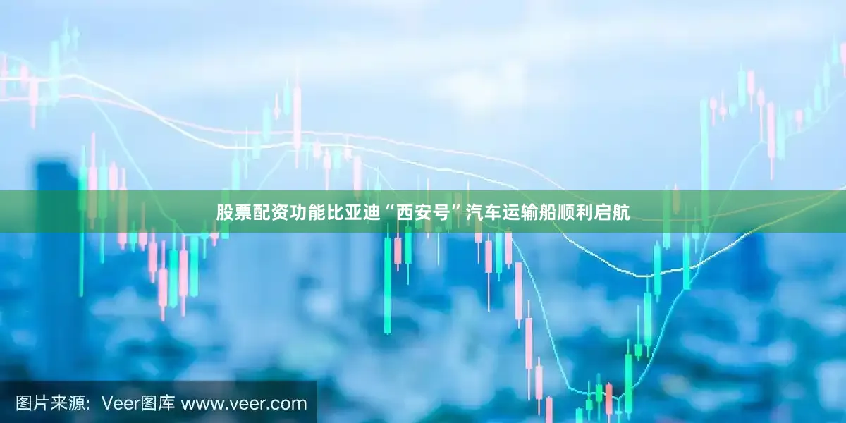 股票配资功能比亚迪“西安号”汽车运输船顺利启航