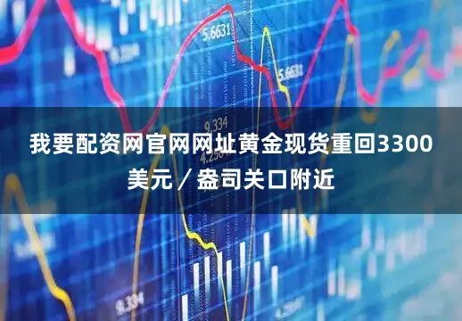 我要配资网官网网址黄金现货重回3300美元／盎司关口附近