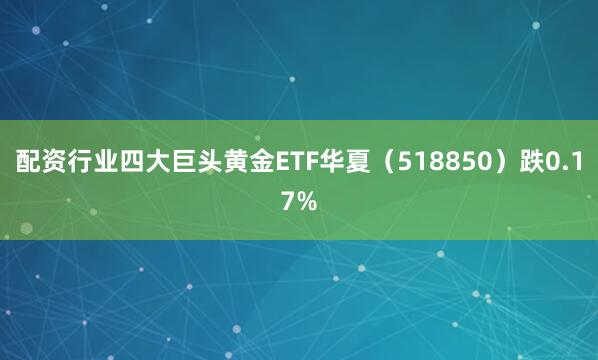 配资行业四大巨头黄金ETF华夏（518850）跌0.17%