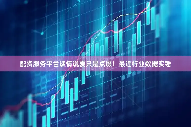 配资服务平台谈情说爱只是点缀！最近行业数据实锤