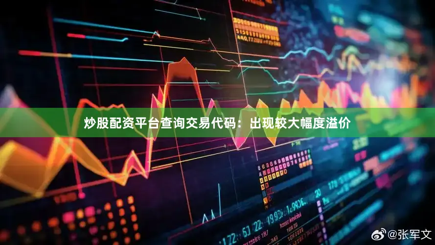 炒股配资平台查询交易代码：出现较大幅度溢价