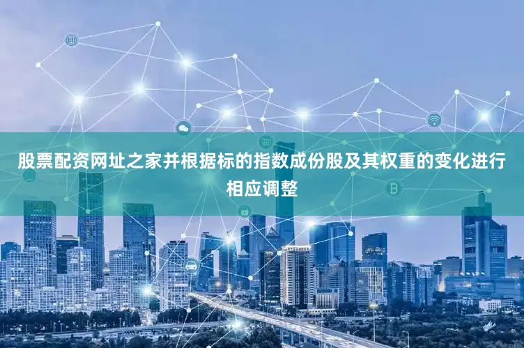股票配资网址之家并根据标的指数成份股及其权重的变化进行相应调整
