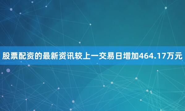 股票配资的最新资讯较上一交易日增加464.17万元