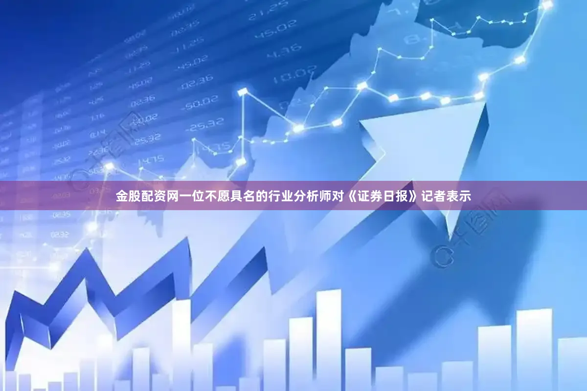 金股配资网一位不愿具名的行业分析师对《证券日报》记者表示