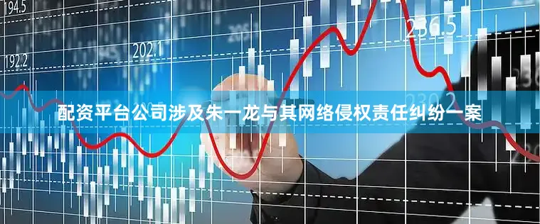 配资平台公司涉及朱一龙与其网络侵权责任纠纷一案