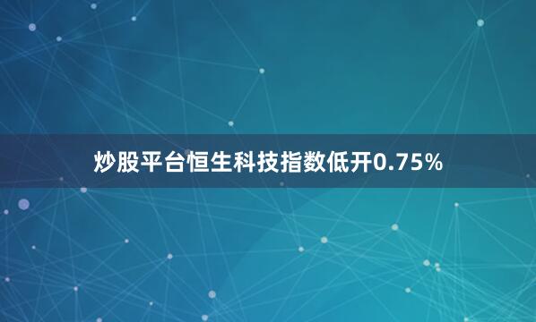 炒股平台恒生科技指数低开0.75%