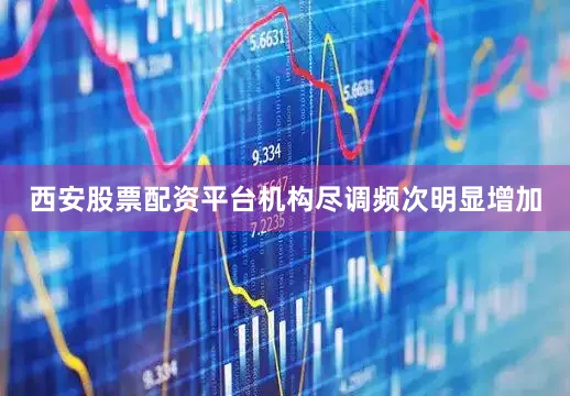 西安股票配资平台机构尽调频次明显增加