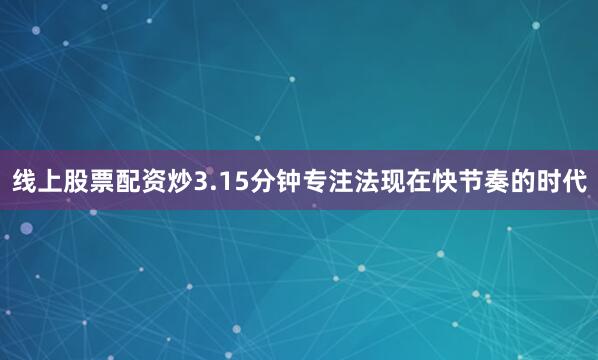 线上股票配资炒3.15分钟专注法现在快节奏的时代