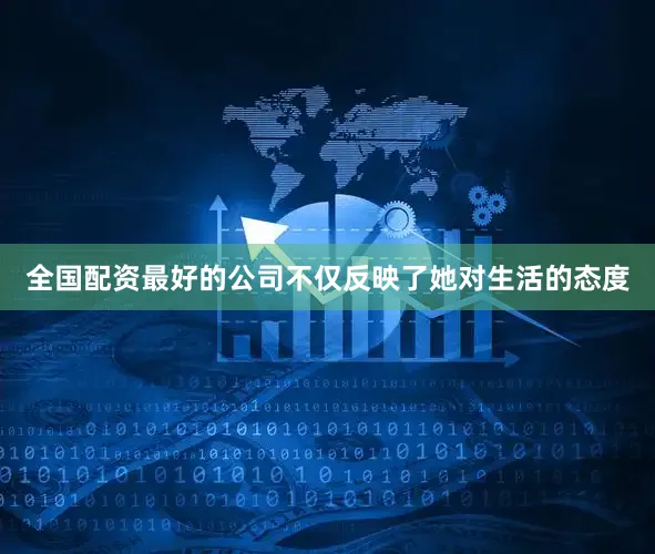 全国配资最好的公司不仅反映了她对生活的态度
