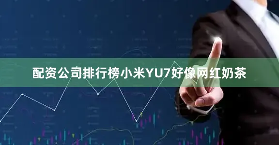 配资公司排行榜小米YU7好像网红奶茶