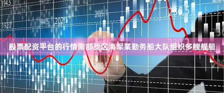 股票配资平台的行情南部战区海军某勤务船大队组织多艘舰艇