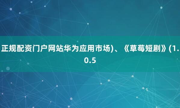 正规配资门户网站华为应用市场)、《草莓短剧》(1.0.5