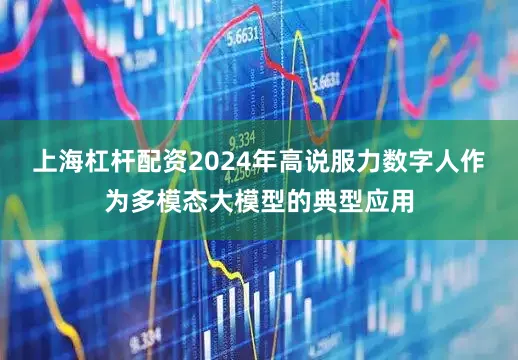 上海杠杆配资2024年高说服力数字人作为多模态大模型的典型应用