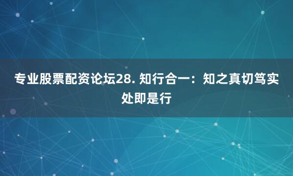 专业股票配资论坛28. 知行合一：知之真切笃实处即是行