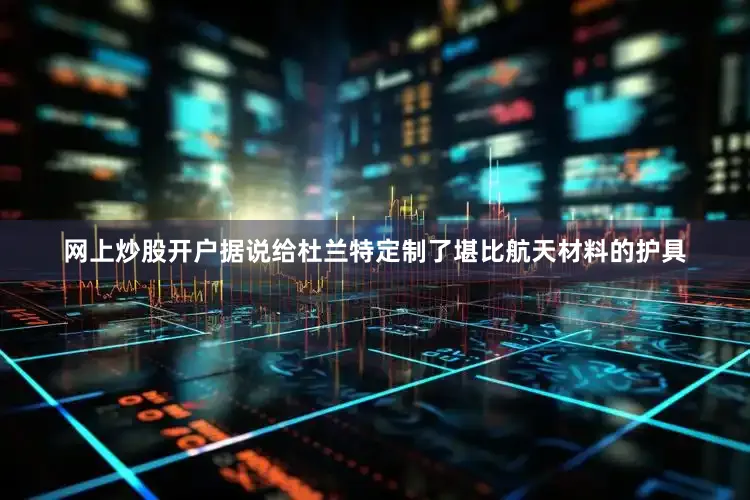 网上炒股开户据说给杜兰特定制了堪比航天材料的护具