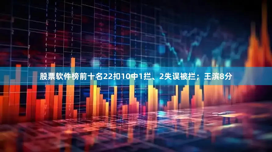 股票软件榜前十名22扣10中1拦、2失误被拦；王滨8分