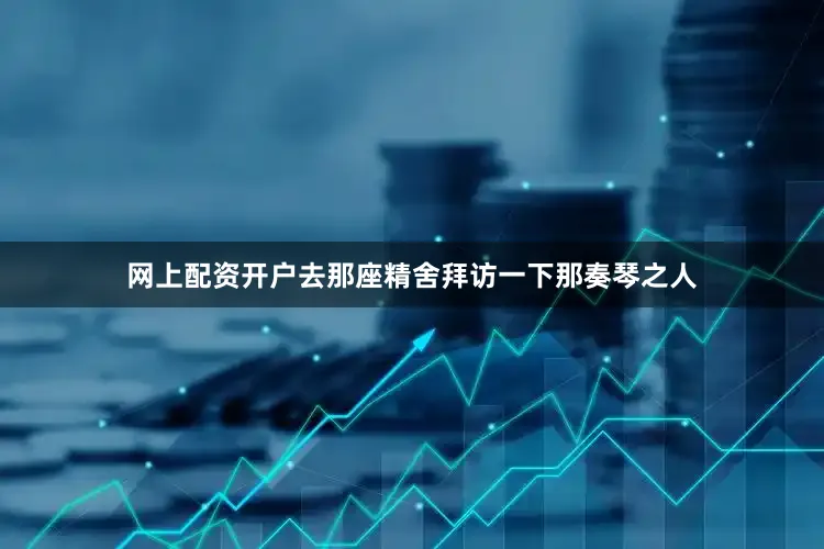 网上配资开户去那座精舍拜访一下那奏琴之人