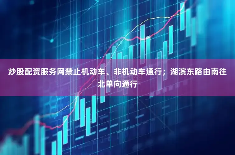 炒股配资服务网禁止机动车、非机动车通行；湖滨东路由南往北单向通行