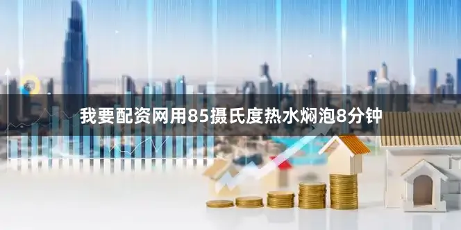 我要配资网用85摄氏度热水焖泡8分钟