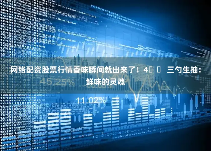 网络配资股票行情香味瞬间就出来了！4️⃣ 三勺生抽：鲜味的灵魂