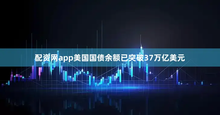 配资网app美国国债余额已突破37万亿美元