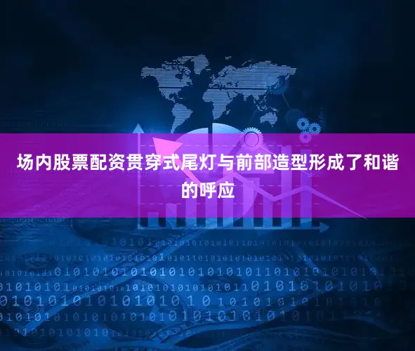 场内股票配资贯穿式尾灯与前部造型形成了和谐的呼应
