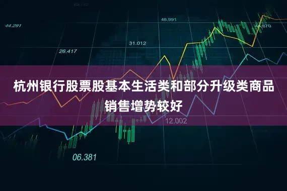 杭州银行股票股基本生活类和部分升级类商品销售增势较好