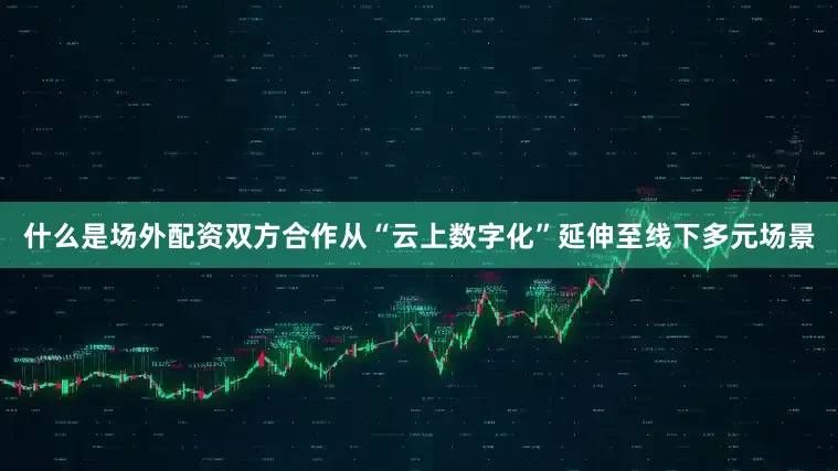 什么是场外配资双方合作从“云上数字化”延伸至线下多元场景