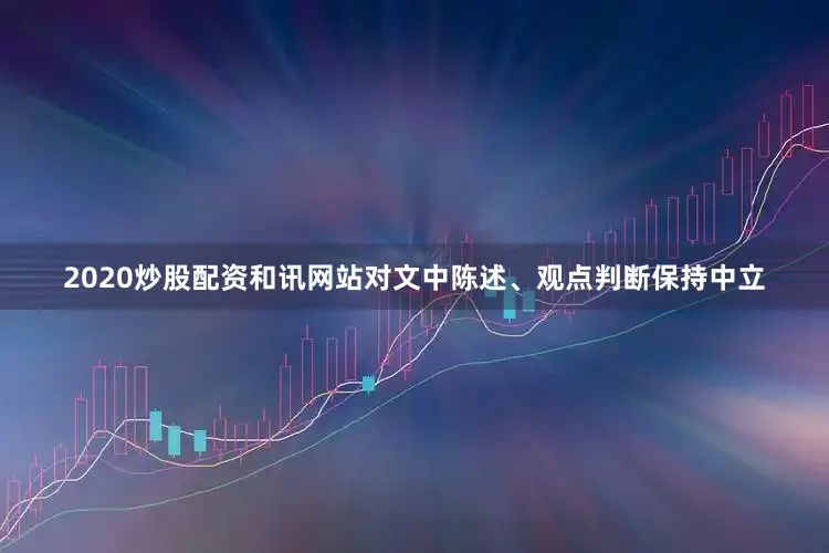 2020炒股配资和讯网站对文中陈述、观点判断保持中立