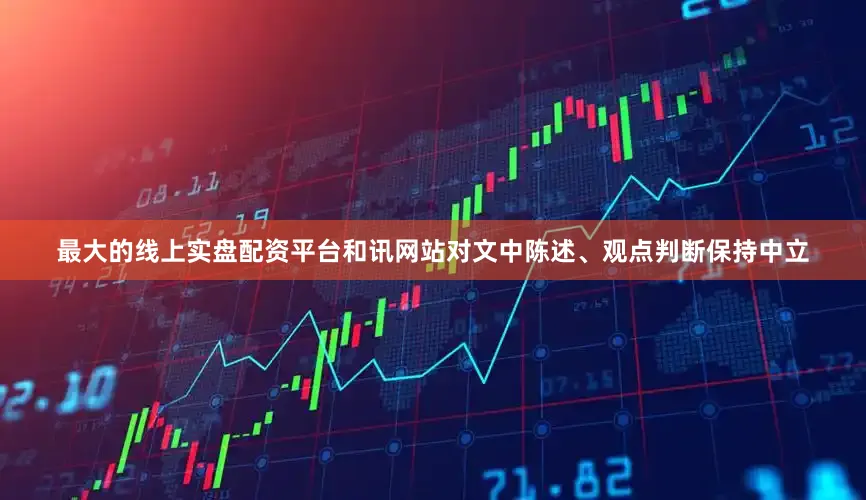 最大的线上实盘配资平台和讯网站对文中陈述、观点判断保持中立