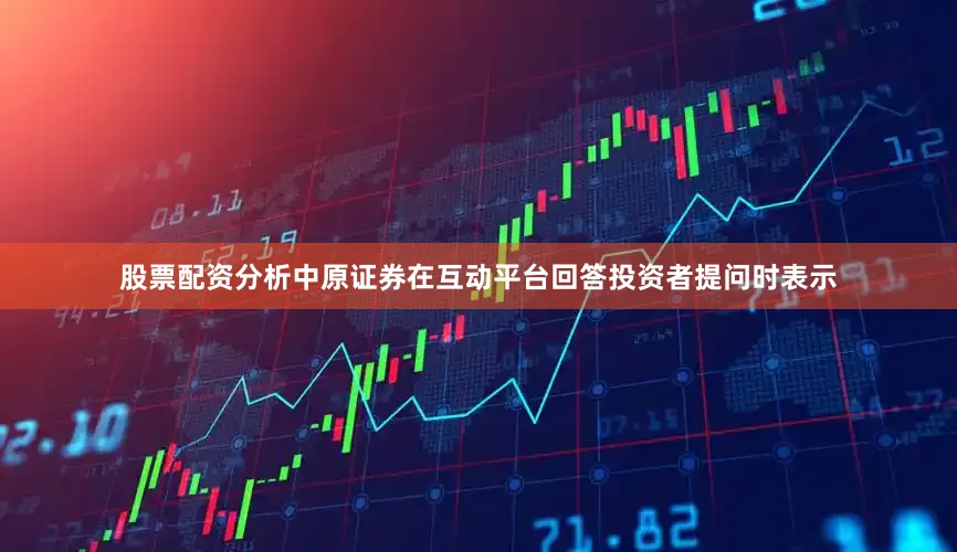 股票配资分析中原证券在互动平台回答投资者提问时表示