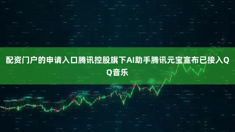 配资门户的申请入口腾讯控股旗下AI助手腾讯元宝宣布已接入QQ音乐