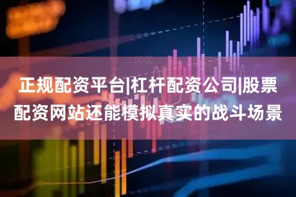 正规配资平台|杠杆配资公司|股票配资网站还能模拟真实的战斗场景