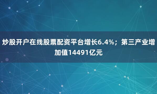 炒股开户在线股票配资平台增长6.4%;第三产业增加值14491亿元