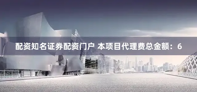 配资知名证券配资门户 本项目代理费总金额：6