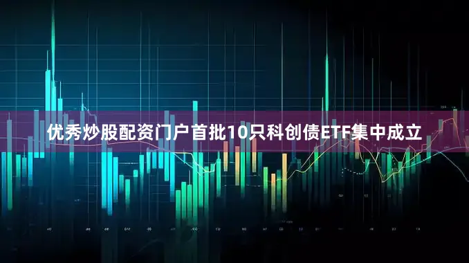 优秀炒股配资门户首批10只科创债ETF集中成立
