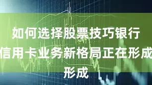 如何选择股票技巧银行信用卡业务新格局正在形成
