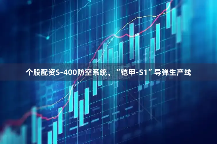 个股配资S-400防空系统、“铠甲-S1”导弹生产线