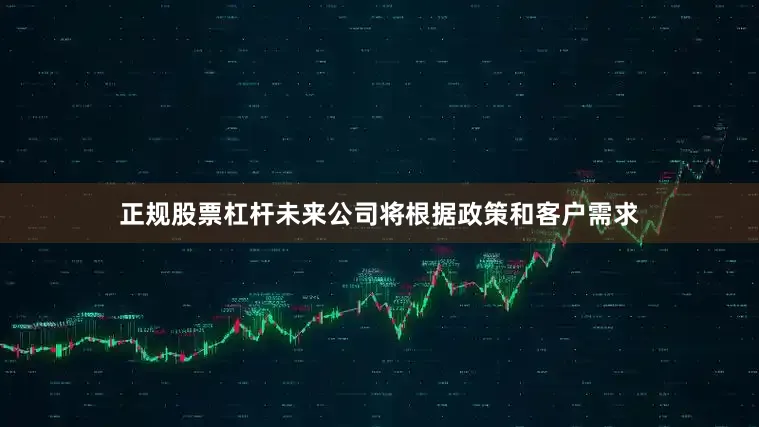 正规股票杠杆未来公司将根据政策和客户需求