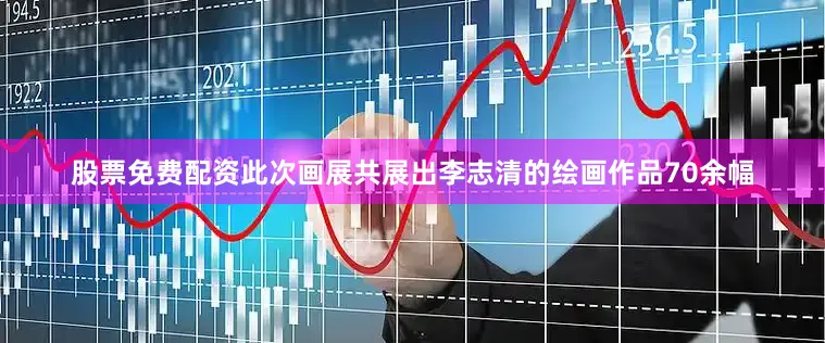 股票免费配资此次画展共展出李志清的绘画作品70余幅