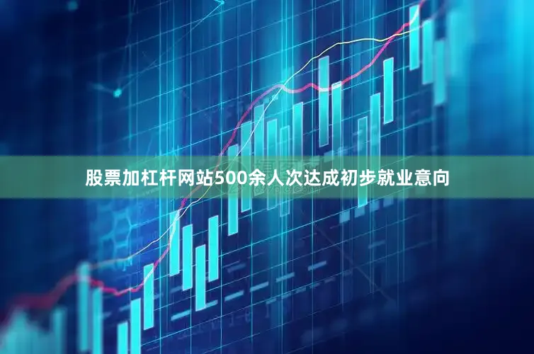 股票加杠杆网站500余人次达成初步就业意向
