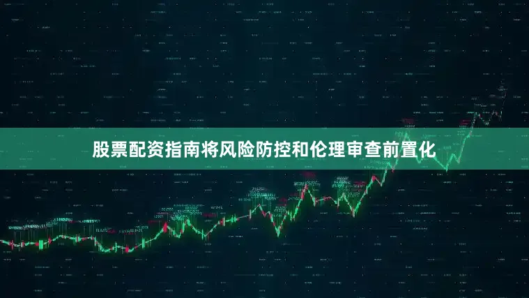 股票配资指南将风险防控和伦理审查前置化