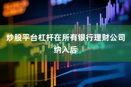 炒股平台杠杆在所有银行理财公司纳入后