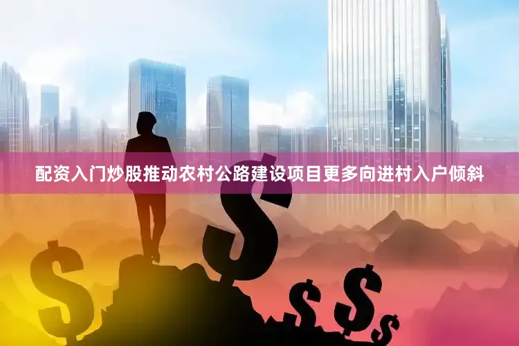 配资入门炒股推动农村公路建设项目更多向进村入户倾斜