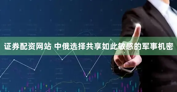 证券配资网站 中俄选择共享如此敏感的军事机密