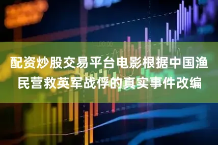 配资炒股交易平台电影根据中国渔民营救英军战俘的真实事件改编