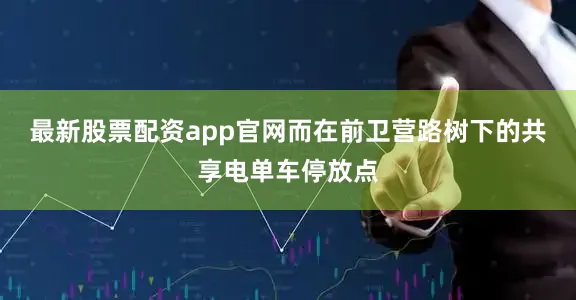 最新股票配资app官网而在前卫营路树下的共享电单车停放点